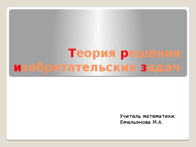 Т еория р ешения и зобретательских з адач Учитель математики: Емельянова М.А. 