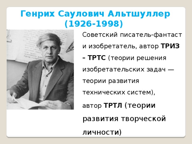 Генрих Саулович Альтшуллер (1926-1998) Советский писатель-фантаст и изобретатель, автор  ТРИЗ – ТРТС (теории решения изобретательских задач — теории развития технических систем), автор  ТРТЛ  (теории развития творческой личности) 