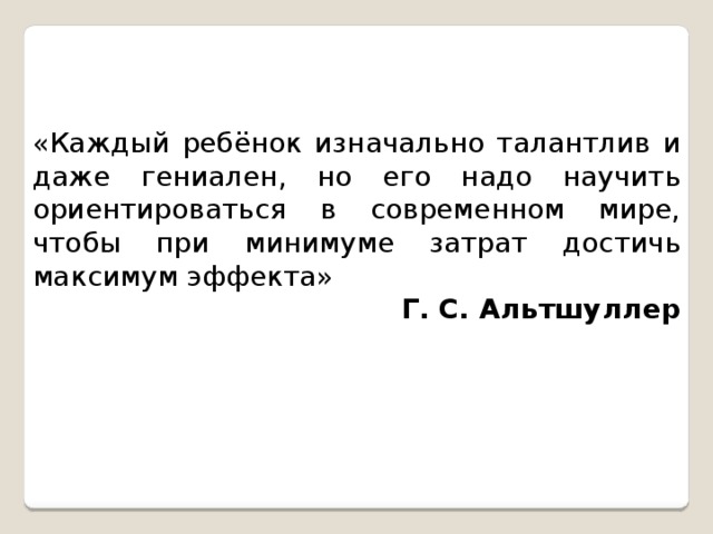 «Каждый ребёнок изначально талантлив и даже гениален, но его надо научить ориентироваться в современном мире, чтобы при минимуме затрат достичь максимум эффекта»   Г. С. Альтшуллер 