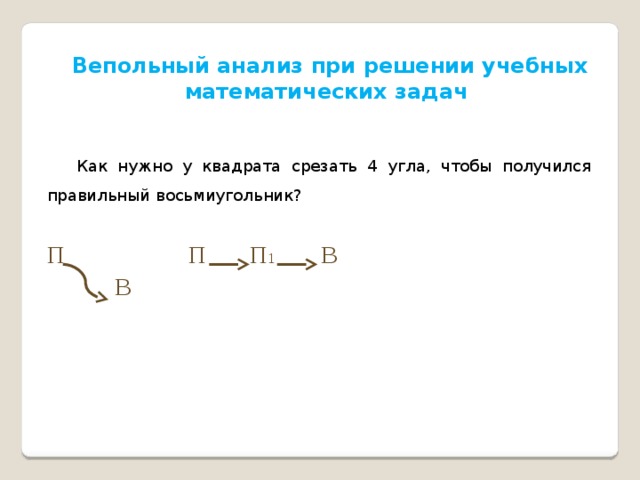 Вепольный анализ при решении учебных математических задач   Как нужно у квадрата срезать 4 угла, чтобы получился правильный восьмиугольник?  П П П 1 В  В 