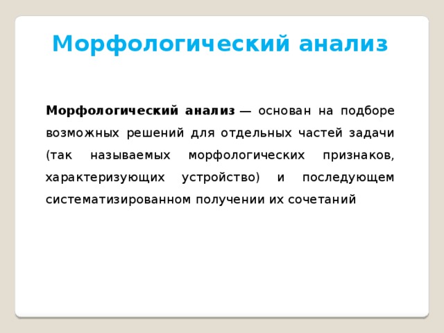 Морфологический анализ Морфологический анализ  — основан на подборе возможных решений для отдельных частей задачи (так называемых морфологических признаков, характеризующих устройство) и последующем систематизированном получении их сочетаний 