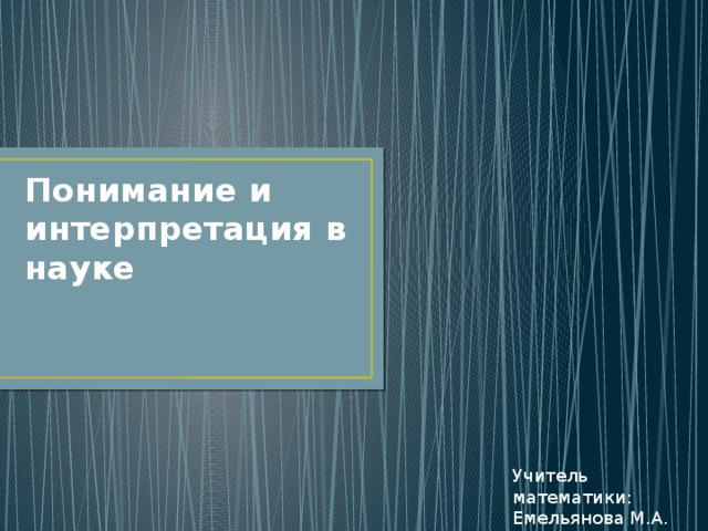 Понимание и интерпретация в науке Учитель математики: Емельянова М.А. 