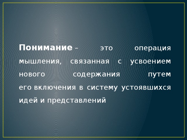 Понимание  – это операция мышления, связанная с усвоением нового содержания путем его включения в систему устоявшихся идей и представлений 