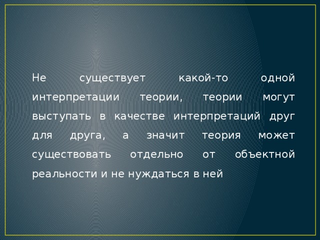 Не существует какой-то одной интерпретации теории, теории могут выступать в качестве интерпретаций друг для друга, а значит теория может существовать отдельно от объектной реальности и не нуждаться в ней 