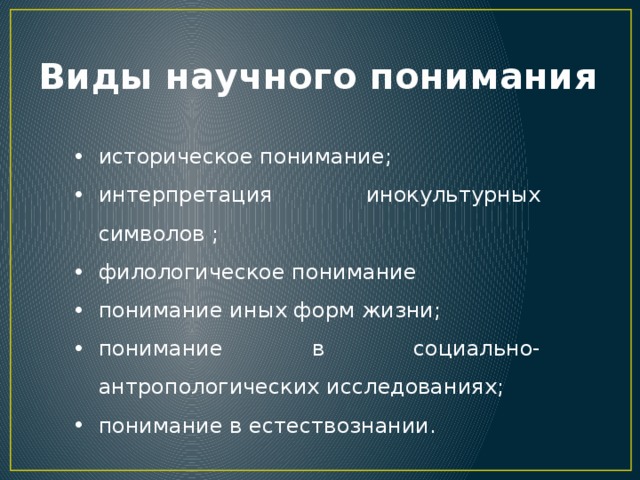 Виды научного понимания историческое понимание; интерпретация инокультурных символов ; филологическое понимание понимание иных форм жизни; понимание в социально-антропологических исследованиях; понимание в естествознании. 