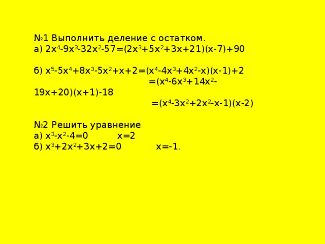 № 1 Выполнить деление с остатком. а) 2х 4 -9х 3 -32х 2 -57=(2х 3 +5х 2 +3х+21)(х-7)+90 б) х 5 -5х 4 +8х 3 -5х 2 +х+2=(х 4 -4х 3 +4х 2 -х)(х-1)+2  =(х 4 -6х 3 +14х 2 -19х+20)(х+1)-18  =(х 4 -3х 2 +2х 2 -х-1)(х-2) № 2 Решить уравнение а) х 3 -х 2 -4=0 х=2 б) х 3 +2х 2 +3х+2=0 х=-1. 