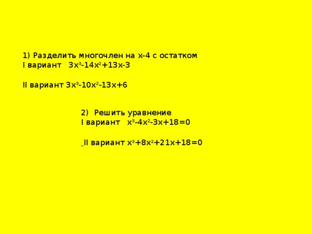 1) Разделить многочлен на х-4 с остатком I вариант 3х 3 -14х 2 +13х-3 II вариант 3х 3 -10х 2 -13х+6 2) Решить уравнение I вариант х 3 -4х 2 -3х+18=0  II вариант х 3 +8х 2 +21х+18=0 