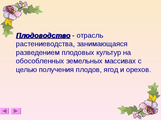  Плодоводство - отрасль растениеводства, занимающаяся разведением плодовых культур на обособленных земельных массивах с целью получения плодов, ягод и орехов.  