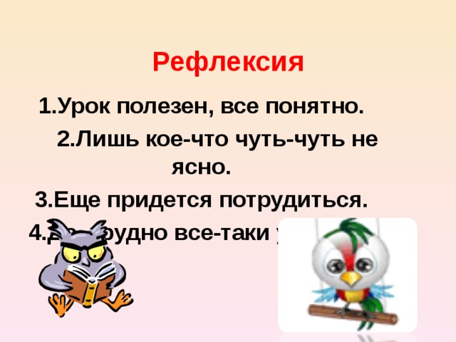 Рефлексия 1.Урок полезен, все понятно.  2.Лишь кое-что чуть-чуть не ясно. 3.Еще придется потрудиться. 4.Да, трудно все-таки учиться!   