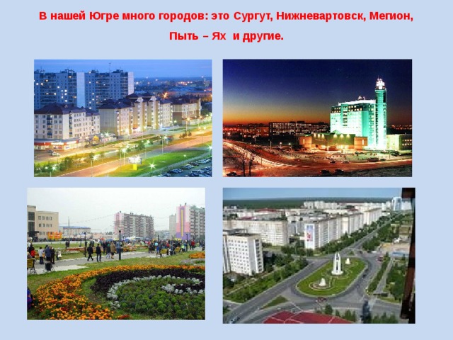 В нашей Югре много городов: это Сургут, Нижневартовск, Мегион, Пыть – Ях и другие. 