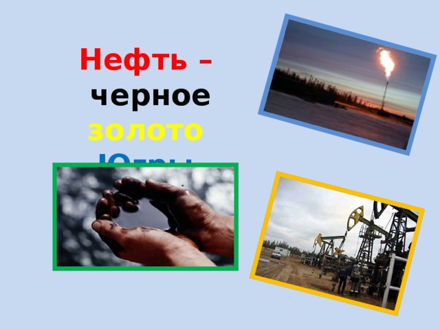 Нефть называют черным золотом потому что это. Нефть черное золото. Югра нефтяной край сообщение младшие школьники.