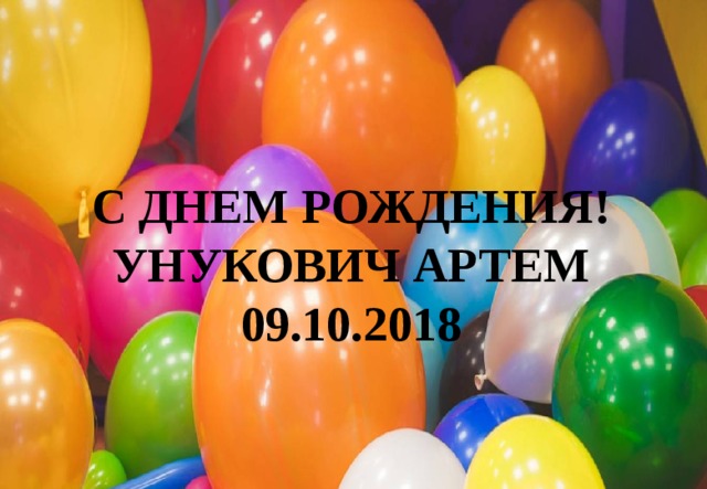  С ДНЕМ РОЖДЕНИЯ! УНУКОВИЧ АРТЕМ 09.10.2018 