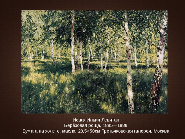 Исаак Ильич Левитан Берёзовая роща, 1885—1889 Бумага на холсте, масло. 28,5×50см Третьяковская галерея, Москва
