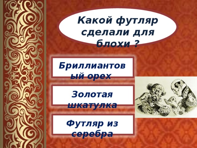 Какой футляр сделали для блохи ? Бриллиантовый орех Золотая шкатулка Футляр из серебра 