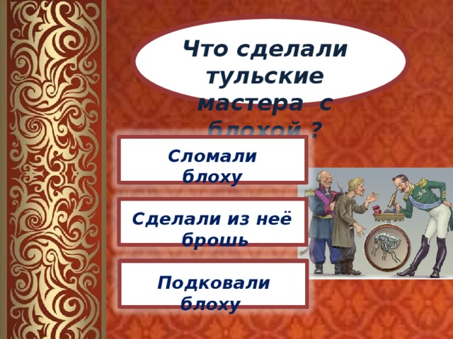 Что сделали тульские мастера с блохой ? Сломали блоху Сделали из неё брошь Подковали блоху 