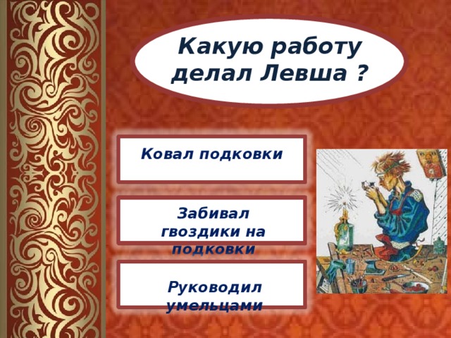 Какую работу делал Левша ? Ковал подковки Забивал гвоздики на подковки Руководил умельцами 
