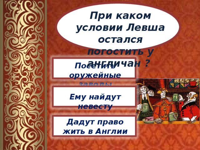 При каком условии Левша остался погостить у англичан ? Посетить оружейные заводы Ему найдут невесту Дадут право жить в Англии 