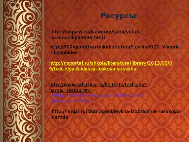 http://www.saharina.ru/lit_tests/test.php?name=test23.xml  http://imgal.ru/izobrageni/levsha-izobrajenie-russkogo-naroda Ресурсы: http://vkpass.ru/kategorii/sami/yutub-samodelki/63036.html http://900igr.net/kartinki/literatura/Levsha/022--Vsegda-li-bezobiden-… http://nsportal.ru/shkola/literatura/library/2013/06/09/test-dlya-6-klassa-leskov-ns-levsha  http://terehov-w.ya.ru/replies.xml?item_no=3583 