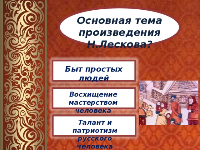 Основная тема произведения Н.Лескова? Быт простых людей Восхищение мастерством человека Талант и патриотизм русского человека 