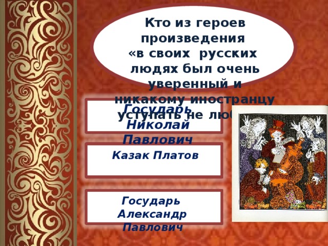 Кто из героев произведения «в своих русских людях был очень уверенный и никакому иностранцу уступать не любил»?  Государь Николай Павлович Казак Платов Государь Александр Павлович 