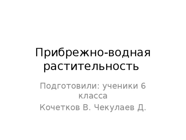 Прибрежно-водная растительность Подготовили: ученики 6 класса Кочетков В. Чекулаев Д. 