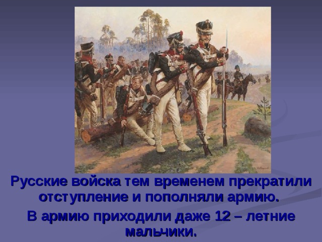 Русские войска тем временем прекратили отступление и пополняли армию. В армию приходили даже 12 – летние мальчики.