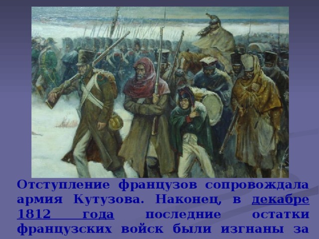 Отступление французов сопровождала армия Кутузова. Наконец, в декабре 1812 года последние остатки французских войск были изгнаны за пределы России.