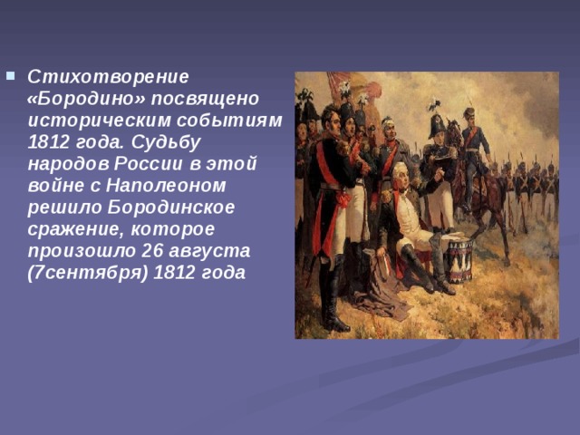 Стихотворение «Бородино» посвящено историческим событиям 1812 года. Судьбу народов России в этой войне с Наполеоном решило Бородинское сражение, которое произошло 26 августа (7сентября) 1812 года