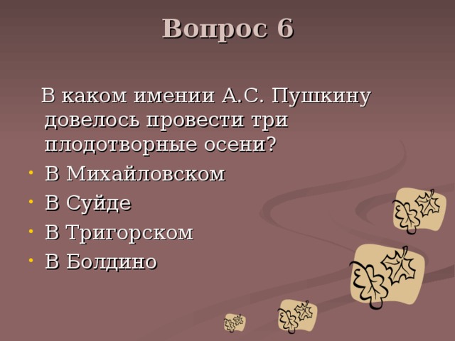 Вопрос 6    В каком имении А.С. Пушкину довелось провести три плодотворные осени? В Михайловском В Суйде В Тригорском В Болдино 