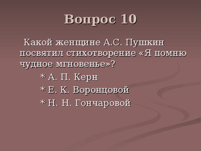 Вопрос 10  Какой женщине А.С. Пушкин посвятил стихотворение «Я помню чудное мгновенье»?  * А. П. Керн  * Е. К. Воронцовой  * Н. Н. Гончаровой 