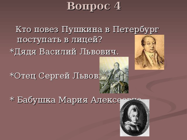 Вопрос 4    Кто повез Пушкина в Петербург поступать в лицей? *Дядя Василий Львович. *Отец Сергей Львович. * Бабушка Мария Алексеевна. 