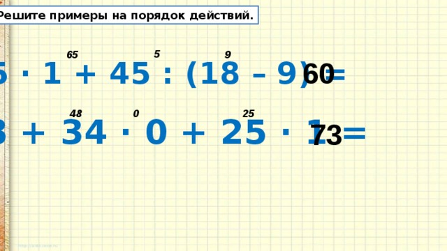 Решите примеры на порядок действий. 5 9 65 60 65 · 1 + 45 : (18 – 9) = 0 25 48 48 + 34 · 0 + 25 · 1 = 73 