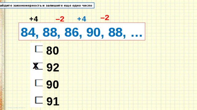 Найдите закономерность и запишите еще одно число – 2 +4 – 2 +4 84, 88, 86, 90, 88, … 80 х 92 90 91 