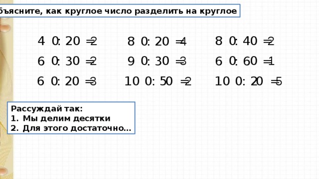 Объясните, как круглое число разделить на круглое 0 2 0 0 2 4 : 2 = 0 8 : 4 = 4 0 0 8 : 2 = 1 0 3 0 2 0 0 0 0 6 : 6 = 6 : 3 = 9 : 3 = 0 0 3 2 5 0 0 10 : 5 = 0 0 10 : 2 = 6 : 2 = Рассуждай так: Мы делим десятки Для этого достаточно…  