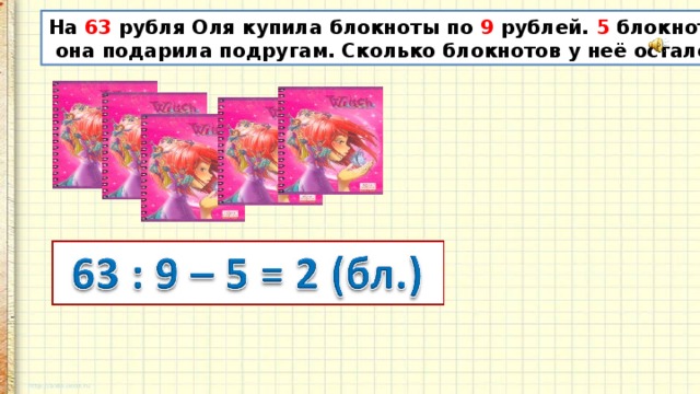 На 63 рубля Оля купила блокноты по 9 рублей. 5 блокнотов  она подарила подругам. Сколько блокнотов у неё осталось? 