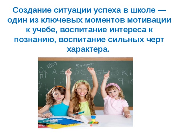 Создание ситуации успеха в школе — один из ключевых моментов мотивации к учебе, воспитание интереса к познанию, воспитание сильных черт характера. 