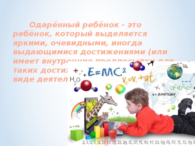   Одарённый ребёнок - это ребёнок, который выделяется яркими, очевидными, иногда выдающимися достижениями (или имеет внутренние предпосылки для таких достижений) в том или ином виде деятельности.  