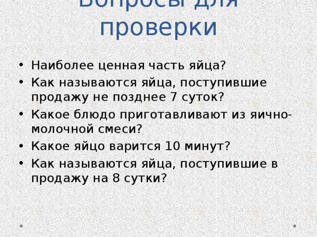 Вопросы для проверки Наиболее ценная часть яйца? Как называются яйца, поступившие продажу не позднее 7 суток? Какое блюдо приготавливают из яично-молочной смеси? Какое яйцо варится 10 минут? Как называются яйца, поступившие в продажу на 8 сутки? 