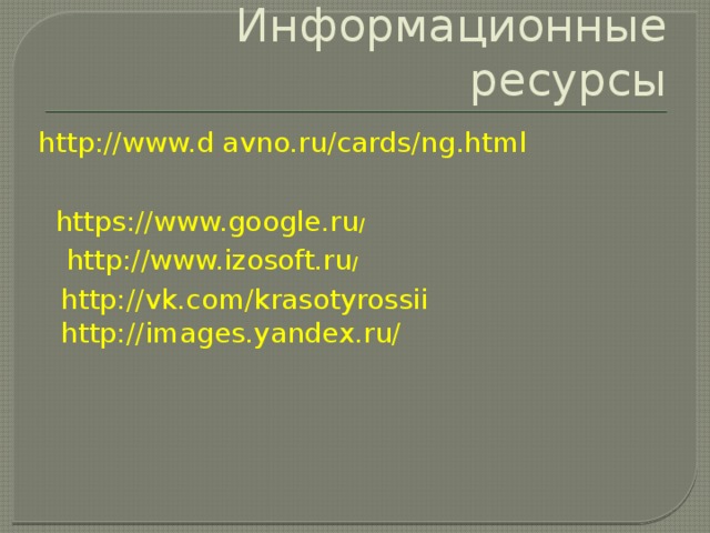 Информационные ресурсы http://www.d avno.ru/cards/ng.html https://www.google.ru / http://www.izosoft.ru / http://vk.com/krasotyrossii http://images.yandex.ru/ 