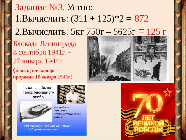 Задание №3. Устно: Вычислить: (311 + 125)*2 = Вычислить: 5кг 750г – 5625г = 872 125 г Блокада Ленинграда 8 сентября 1941г. – 27 января 1944г. ( блокадное кольцо прорвано 18 января 1943г.) 
