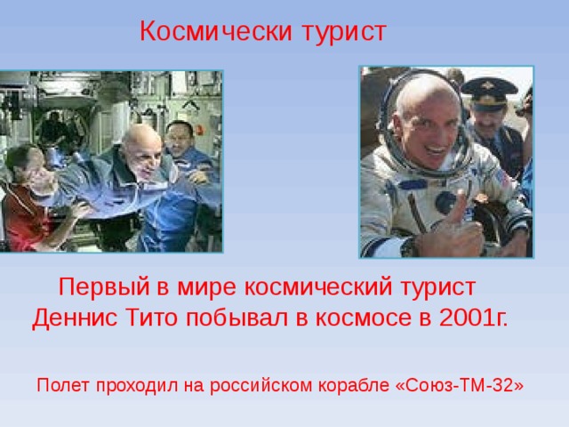 Космически турист Первый в мире космический турист  Деннис Тито побывал в космосе в 2001г. Полет проходил на российском корабле «Союз-ТМ-32» 
