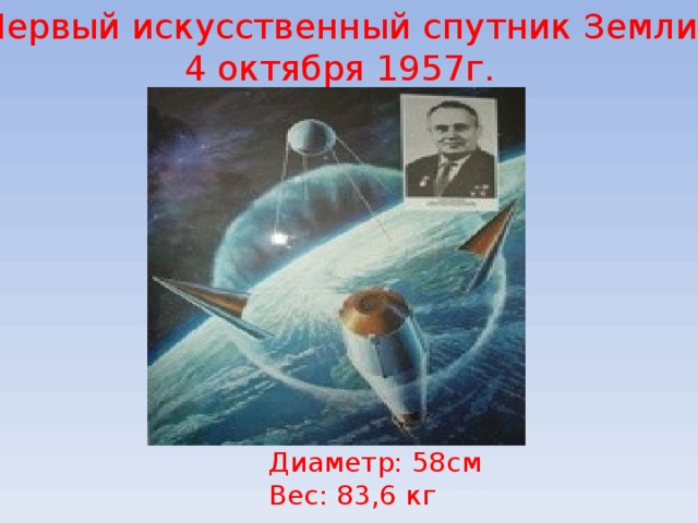 Первый искусственный спутник Земли 4 октября 1957г. Диаметр: 58см Вес: 83,6 кг 