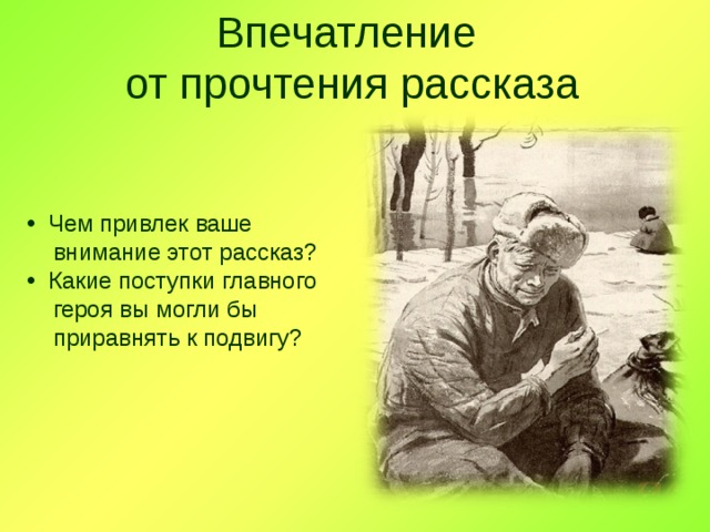 Впечатление  от прочтения рассказа  Чем привлек ваше  внимание этот рассказ?  Какие поступки главного  героя вы могли бы  приравнять к подвигу? 