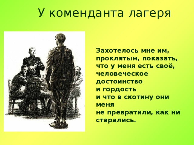 У коменданта лагеря Захотелось мне им, проклятым, показать, что у меня есть своё, человеческое достоинство и гордость и что в скотину они меня не превратили, как ни старались. 