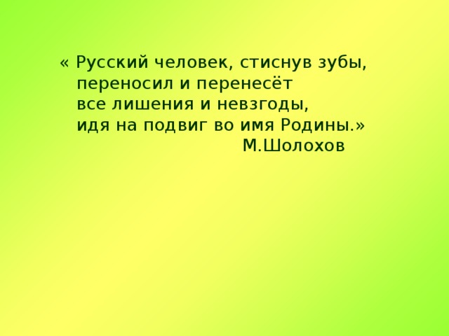 « Русский человек, стиснув зубы,  переносил и перенесёт  все лишения и невзгоды,  идя на подвиг во имя Родины.»  М.Шолохов 