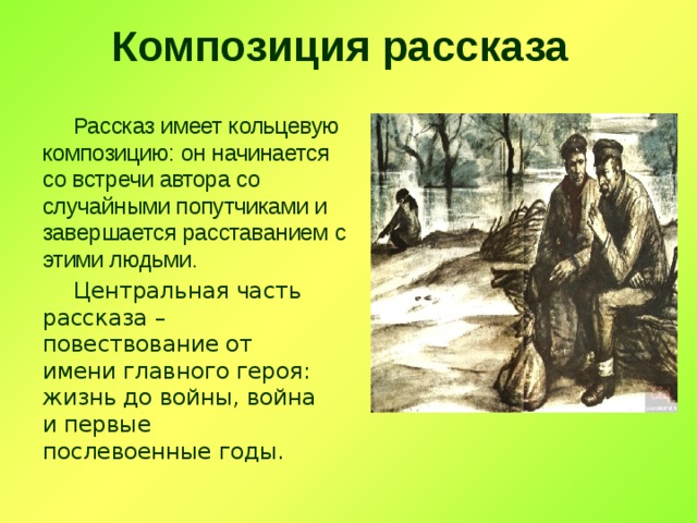 Композиция рассказа  Рассказ имеет кольцевую композицию: он начинается со встречи автора со случайными попутчиками и завершается расставанием с этими людьми.  Центральная часть рассказа – повествование от имени главного героя: жизнь до войны, война и первые послевоенные годы. 