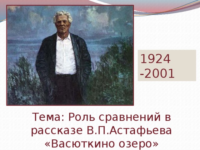 1924 -2001 Тема: Роль сравнений в рассказе В.П.Астафьева «Васюткино озеро» 