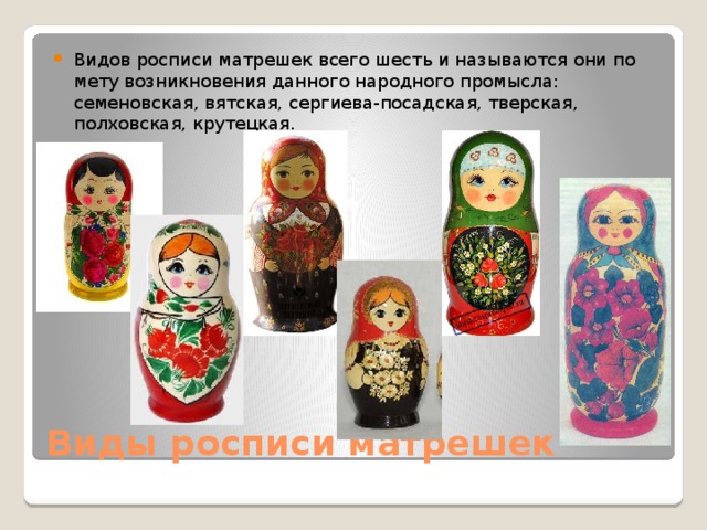 Видов росписи матрешек всего шесть и называются они по мету возникновения данного народного промысла: семеновская, вятская, сергиева-посадская, тверская, полховская, крутецкая. Виды росписи матрешек 