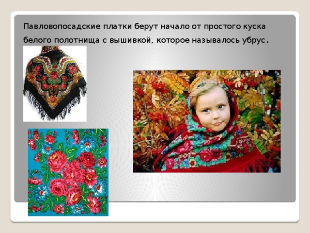 Павловопосадские платки берут начало от простого куска белого полотнища с вышивкой, которое называлось убрус . 