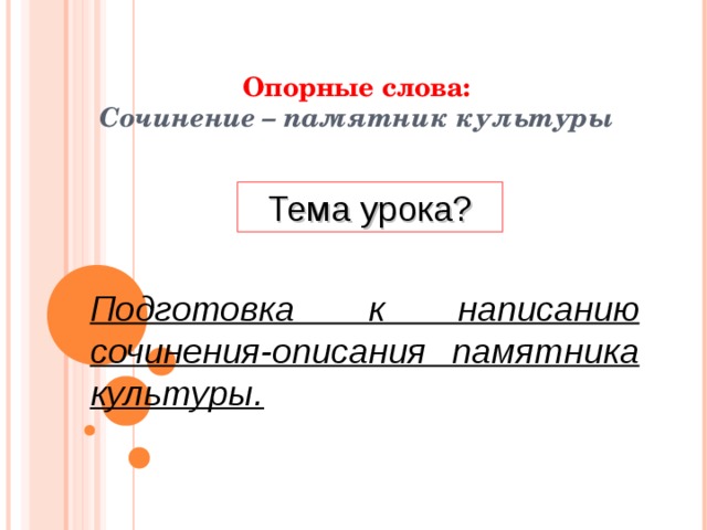  Опорные слова: Сочинение – памятник культуры Тема урока? Подготовка к написанию сочинения-описания памятника культуры. 